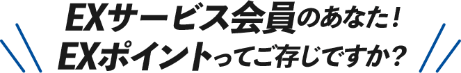 EXサービス会員のあなた！EXポイントってご存知ですか？